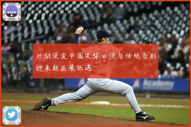 计划没变中国足球必须与传统告别迎来新发展机遇