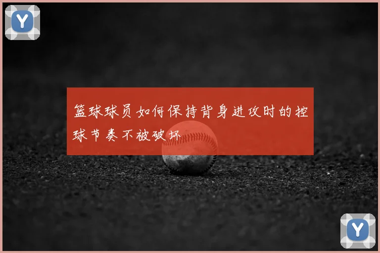 篮球球员如何保持背身进攻时的控球节奏不被破坏