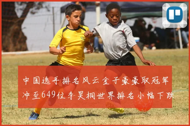 中国选手排名风云金子豪豪取冠军冲至649位李昊桐世界排名小幅下跌