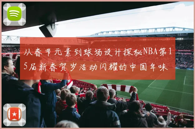 从春节元素到球场设计探秘NBA第15届新春贺岁活动闪耀的中国年味