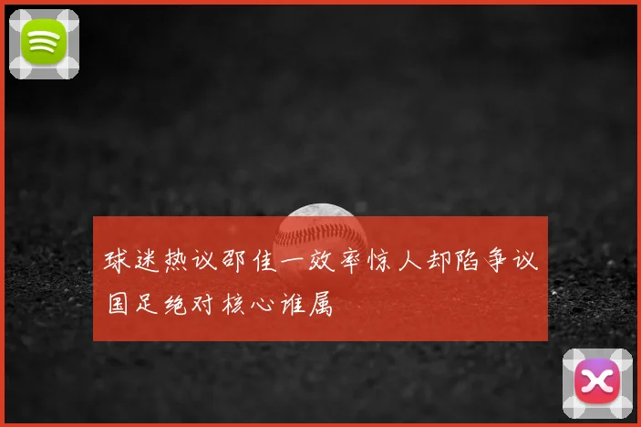 球迷热议邵佳一效率惊人却陷争议国足绝对核心谁属