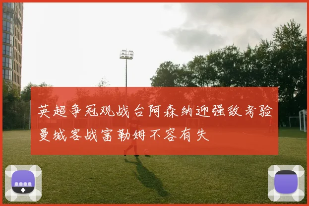 英超争冠观战台阿森纳迎强敌考验曼城客战富勒姆不容有失