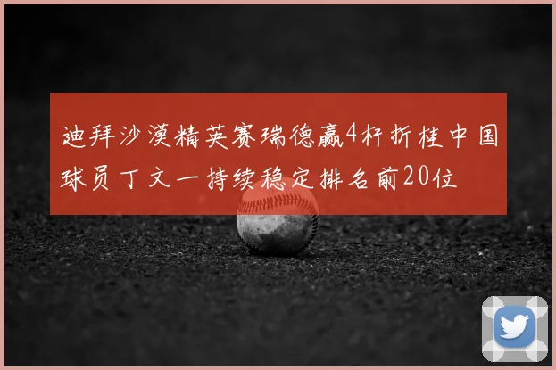 迪拜沙漠精英赛瑞德赢4杆折桂中国球员丁文一持续稳定排名前20位