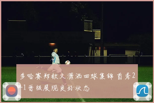 多哈赛郑钦文潇洒回球集锦 首秀2-1晋级展现良好状态