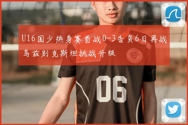 U16国少热身赛首战0-3告负6日再战乌兹别克斯坦挑战升级