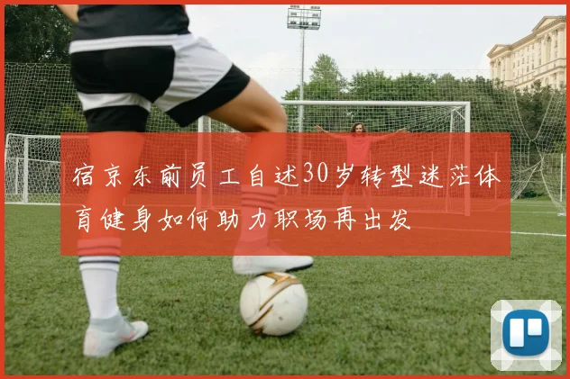 宿京东前员工自述30岁转型迷茫体育健身如何助力职场再出发