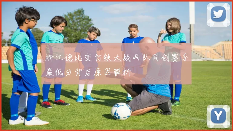 浙江德比变打铁大战两队同创赛季最低分背后原因解析