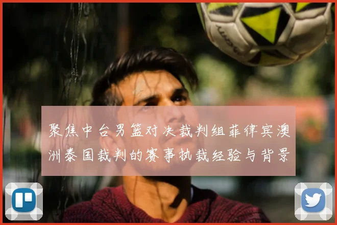 聚焦中台男篮对决裁判组菲律宾澳洲泰国裁判的赛事执裁经验与背景梳理