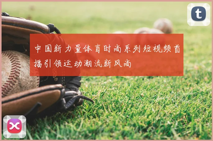 中国新力量体育时尚系列短视频首播引领运动潮流新风尚