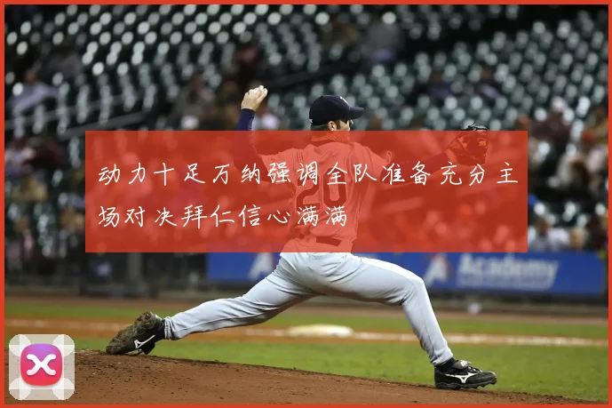 动力十足万纳强调全队准备充分主场对决拜仁信心满满