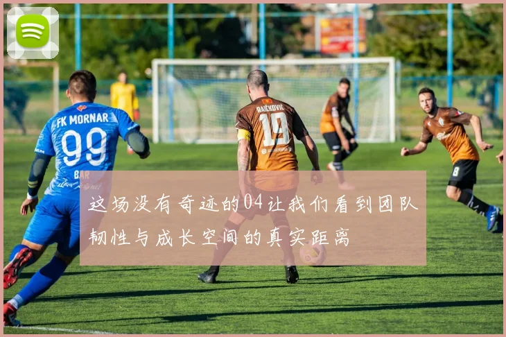 这场没有奇迹的04让我们看到团队韧性与成长空间的真实距离