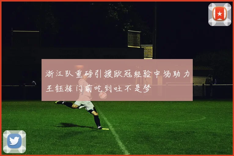 浙江队重磅引援欧冠经验中场助力王钰栋门前吃到吐不是梦
