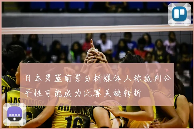 日本男篮前景分析媒体人称裁判公平性可能成为比赛关键转折