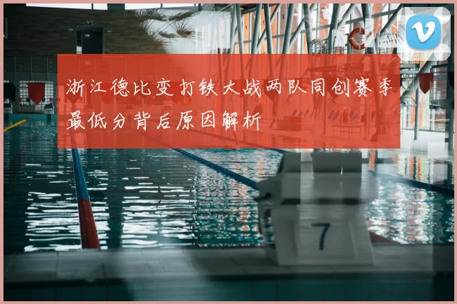 浙江德比变打铁大战两队同创赛季最低分背后原因解析