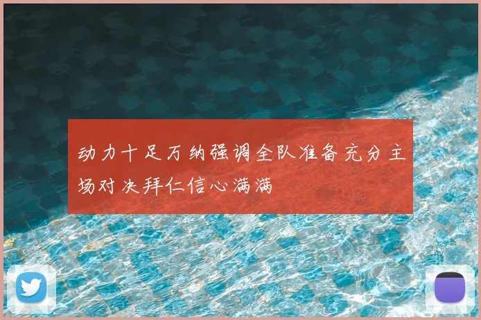 动力十足万纳强调全队准备充分主场对决拜仁信心满满