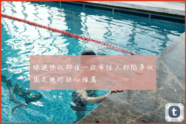 球迷热议邵佳一效率惊人却陷争议国足绝对核心谁属