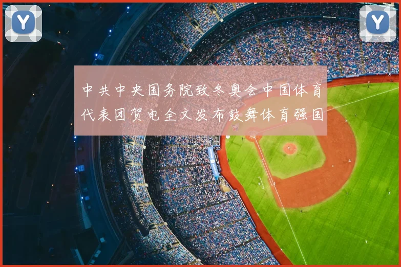 中共中央国务院致冬奥会中国体育代表团贺电全文发布鼓舞体育强国建设