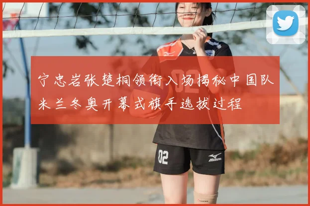 宁忠岩张楚桐领衔入场揭秘中国队米兰冬奥开幕式旗手选拔过程