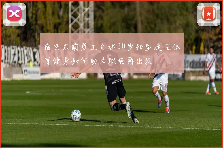 宿京东前员工自述30岁转型迷茫体育健身如何助力职场再出发