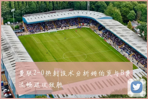 曼联2-0热刺技术分析姆伯莫与B费流畅进攻致胜