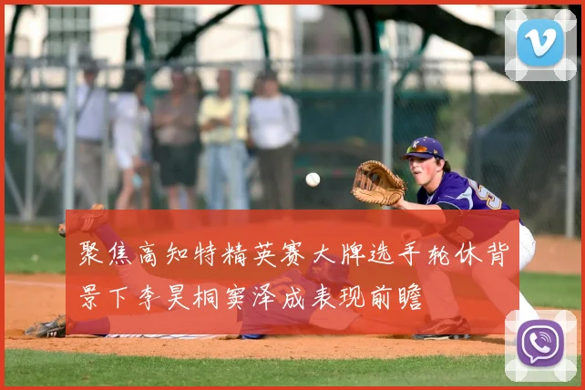 聚焦高知特精英赛大牌选手轮休背景下李昊桐窦泽成表现前瞻