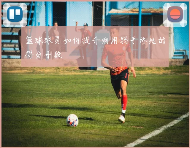 篮球球员如何提升利用弱手终结的得分手段