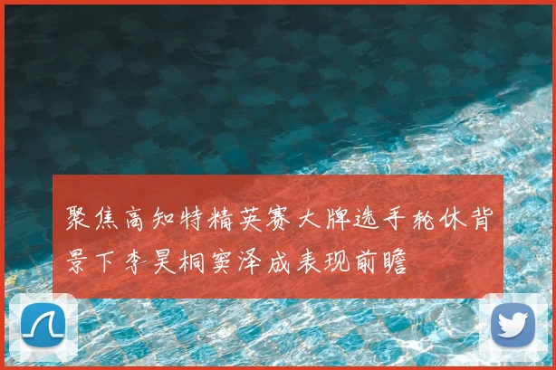 聚焦高知特精英赛大牌选手轮休背景下李昊桐窦泽成表现前瞻
